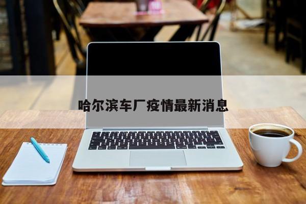 哈尔滨车厂疫情最新消息