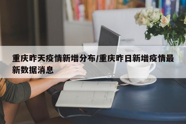 重庆昨天疫情新增分布/重庆昨日新增疫情最新数据消息