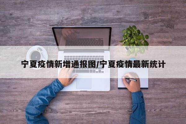 宁夏疫情新增通报图/宁夏疫情最新统计