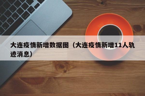 大连疫情新增数据图（大连疫情新增11人轨迹消息）