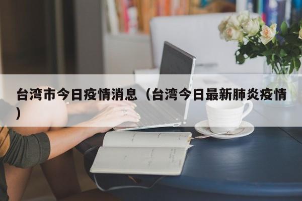 台湾市今日疫情消息（台湾今日最新肺炎疫情）