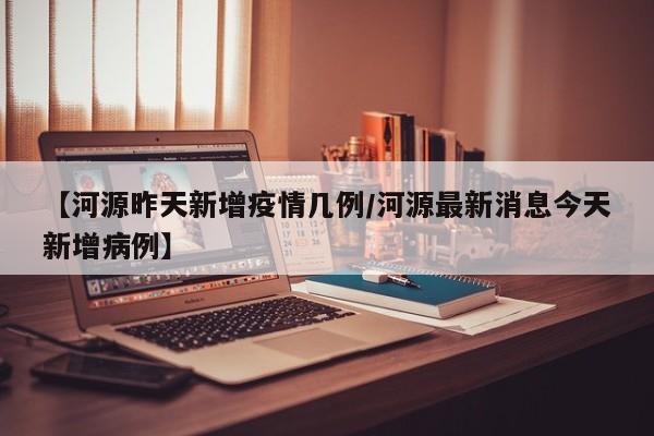 【河源昨天新增疫情几例/河源最新消息今天新增病例】