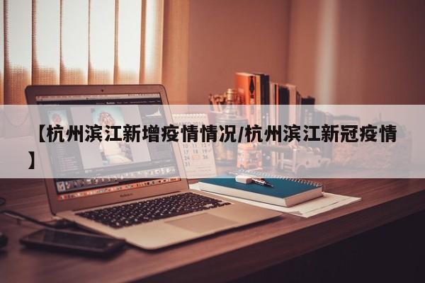 【杭州滨江新增疫情情况/杭州滨江新冠疫情】