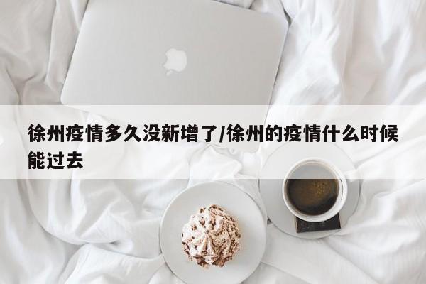 徐州疫情多久没新增了/徐州的疫情什么时候能过去