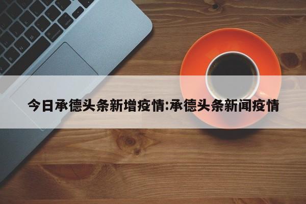 今日承德头条新增疫情:承德头条新闻疫情