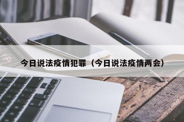 今日说法疫情犯罪（今日说法疫情两会）