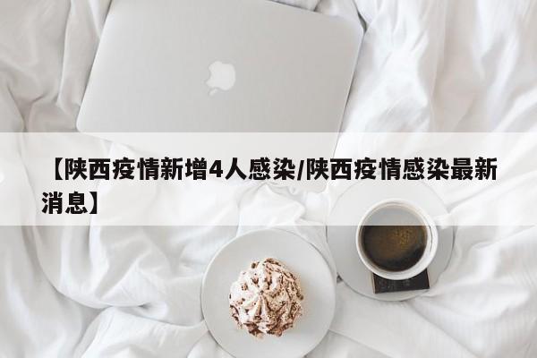 【陕西疫情新增4人感染/陕西疫情感染最新消息】