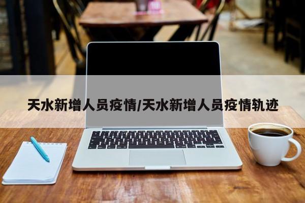 天水新增人员疫情/天水新增人员疫情轨迹