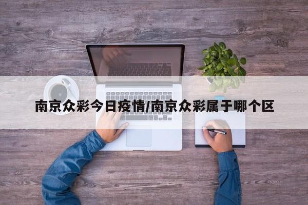 南京众彩今日疫情/南京众彩属于哪个区