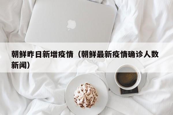 朝鲜昨日新增疫情（朝鲜最新疫情确诊人数 新闻）
