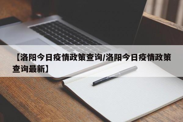 【洛阳今日疫情政策查询/洛阳今日疫情政策查询最新】