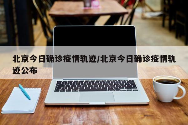 北京今日确诊疫情轨迹/北京今日确诊疫情轨迹公布
