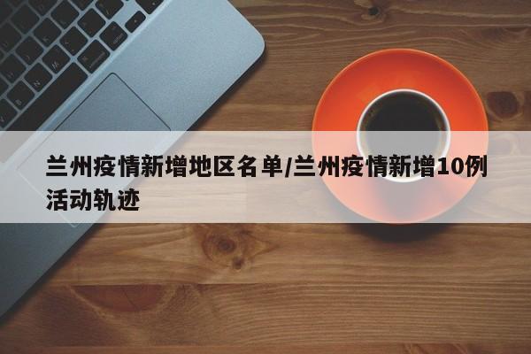 兰州疫情新增地区名单/兰州疫情新增10例活动轨迹