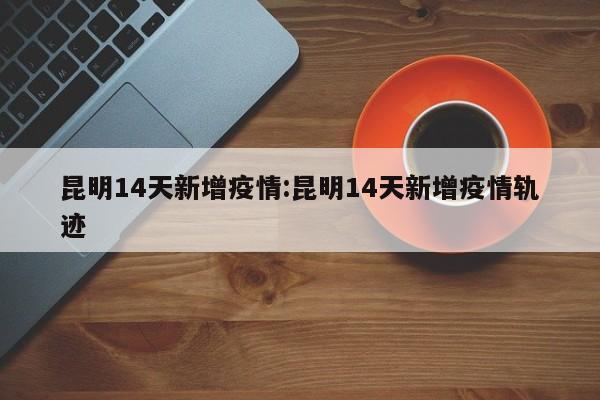 昆明14天新增疫情:昆明14天新增疫情轨迹