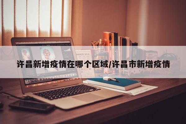 许昌新增疫情在哪个区域/许昌市新增疫情