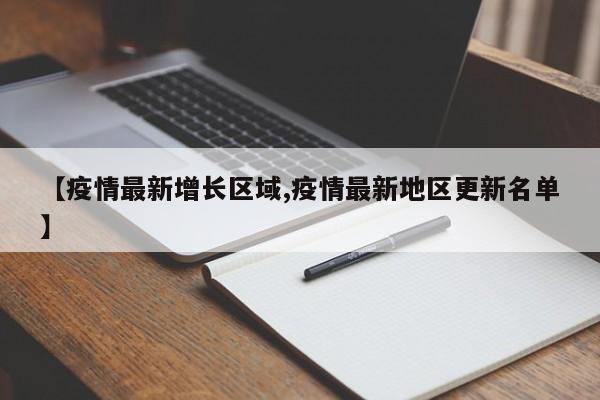 【疫情最新增长区域,疫情最新地区更新名单】