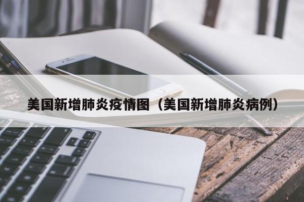 美国新增肺炎疫情图（美国新增肺炎病例）