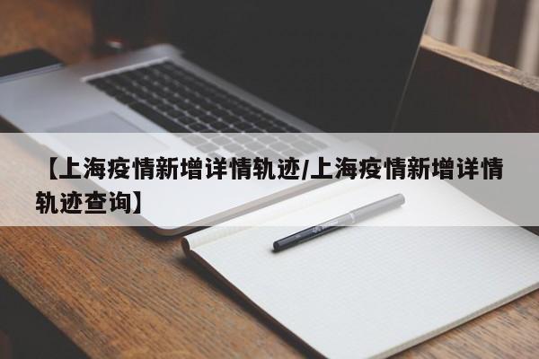 【上海疫情新增详情轨迹/上海疫情新增详情轨迹查询】